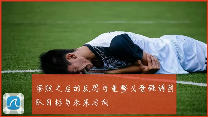 惨败之后的反思与重整戈登强调团队目标与未来方向