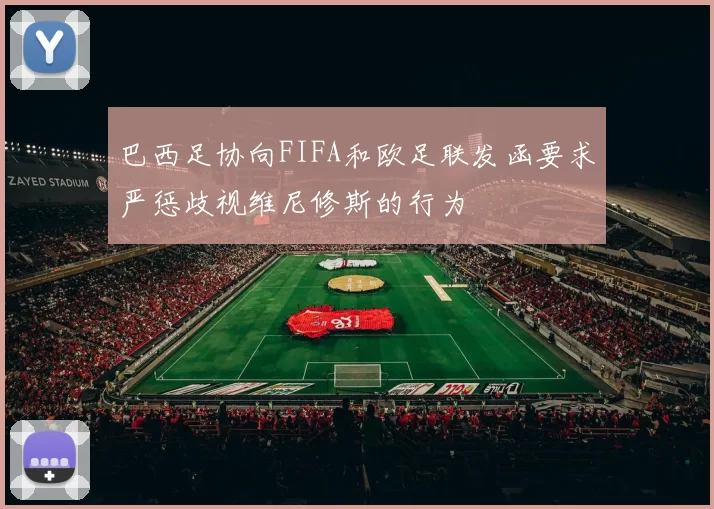巴西足协向FIFA和欧足联发函要求严惩歧视维尼修斯的行为