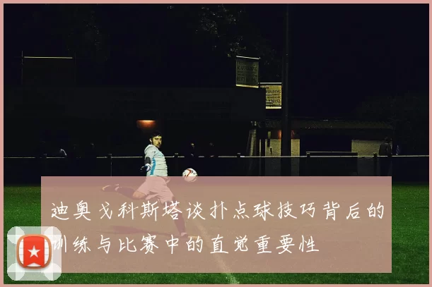 迪奥戈科斯塔谈扑点球技巧背后的训练与比赛中的直觉重要性