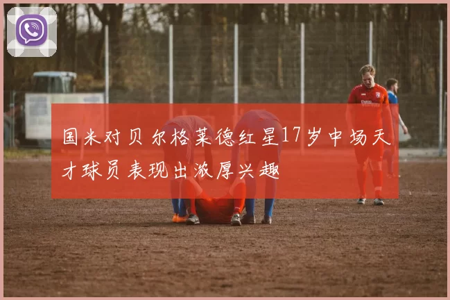 国米对贝尔格莱德红星17岁中场天才球员表现出浓厚兴趣