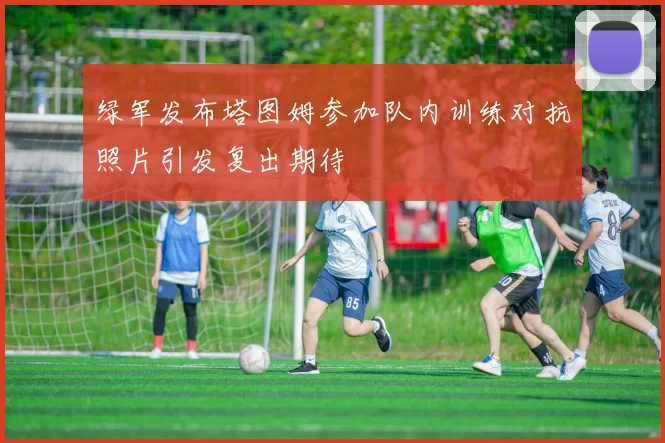 绿军发布塔图姆参加队内训练对抗照片引发复出期待