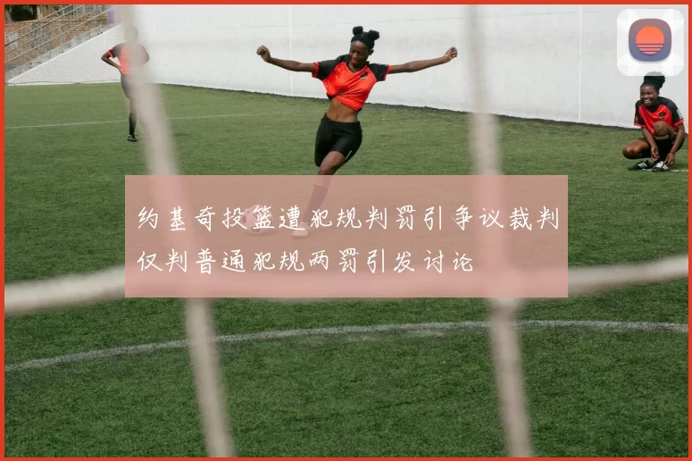 约基奇投篮遭犯规判罚引争议裁判仅判普通犯规两罚引发讨论