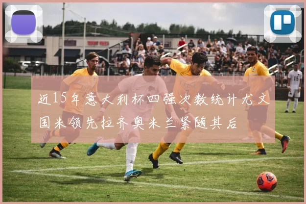 近15年意大利杯四强次数统计尤文国米领先拉齐奥米兰紧随其后