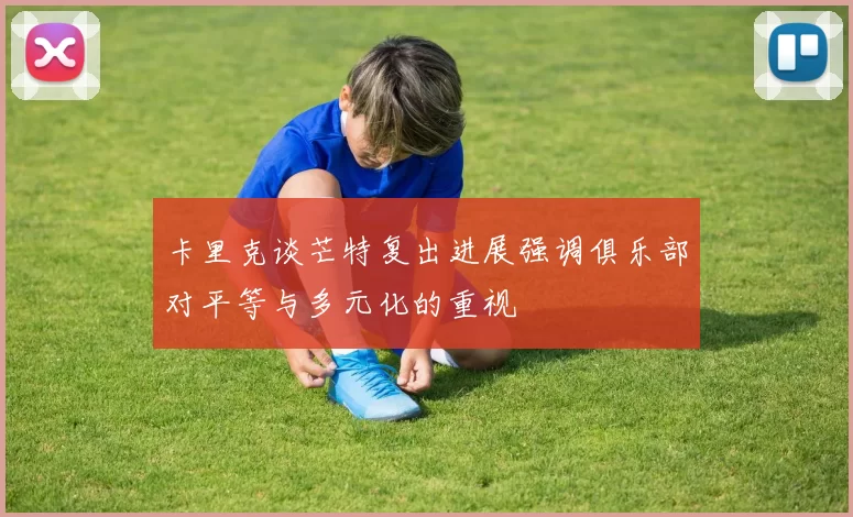 卡里克谈芒特复出进展强调俱乐部对平等与多元化的重视