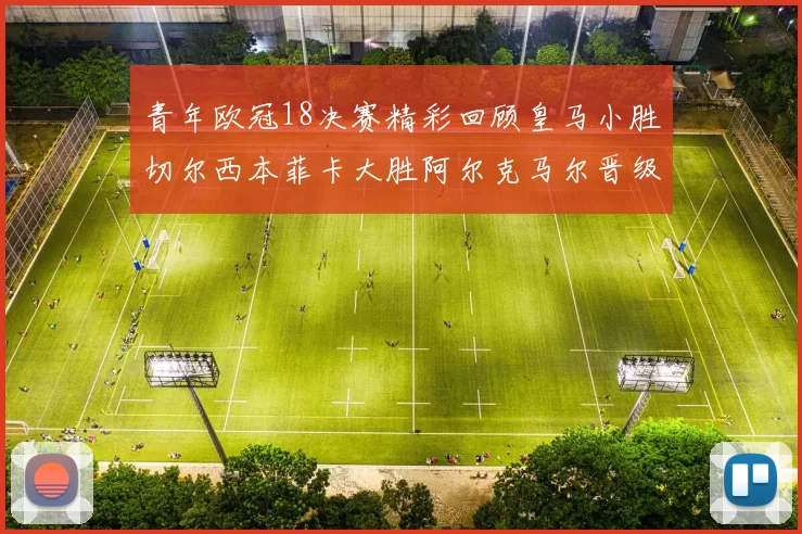 青年欧冠18决赛精彩回顾皇马小胜切尔西本菲卡大胜阿尔克马尔晋级