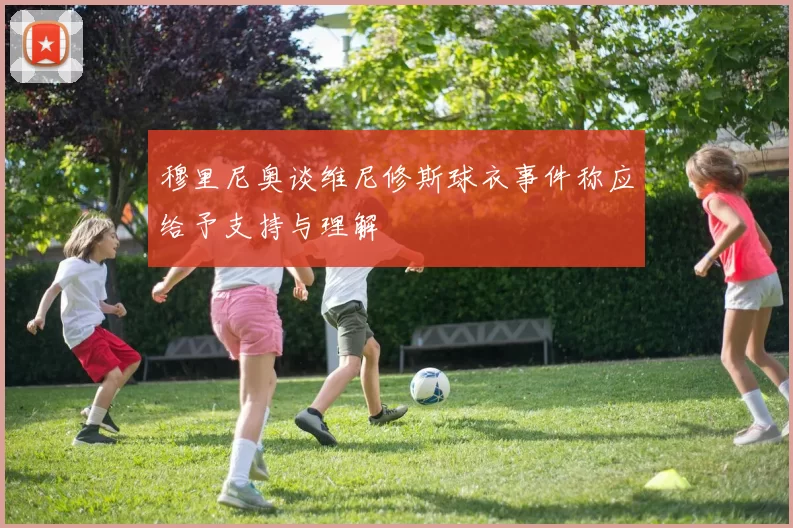 穆里尼奥谈维尼修斯球衣事件称应给予支持与理解