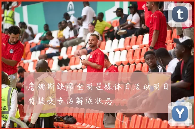 詹姆斯缺席全明星媒体日活动明日将接受专访解读状态