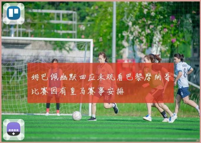 姆巴佩幽默回应未观看巴黎摩纳哥比赛因有皇马赛事安排