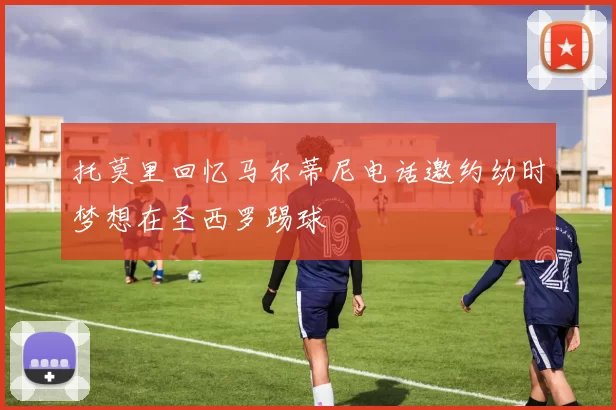 托莫里回忆马尔蒂尼电话邀约幼时梦想在圣西罗踢球