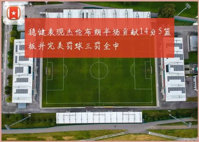 稳健表现杰伦布朗半场贡献14分5篮板并完美罚球三罚全中