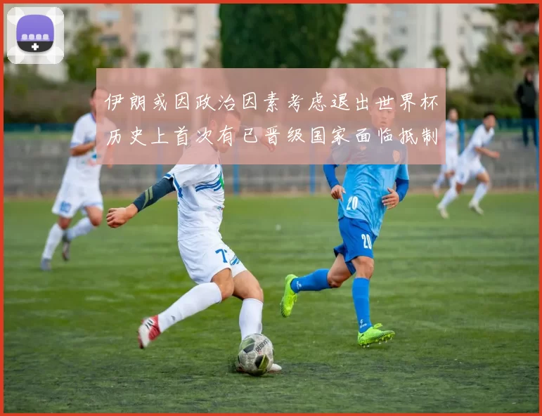 伊朗或因政治因素考虑退出世界杯历史上首次有已晋级国家面临抵制风险