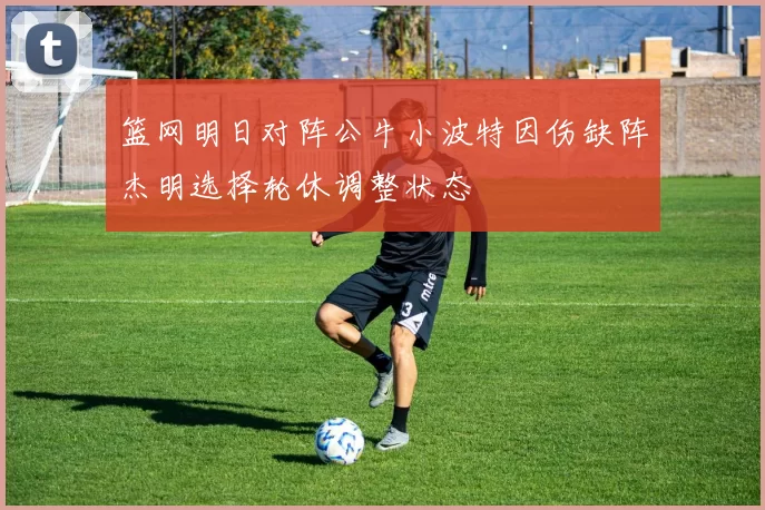 篮网明日对阵公牛小波特因伤缺阵杰明选择轮休调整状态