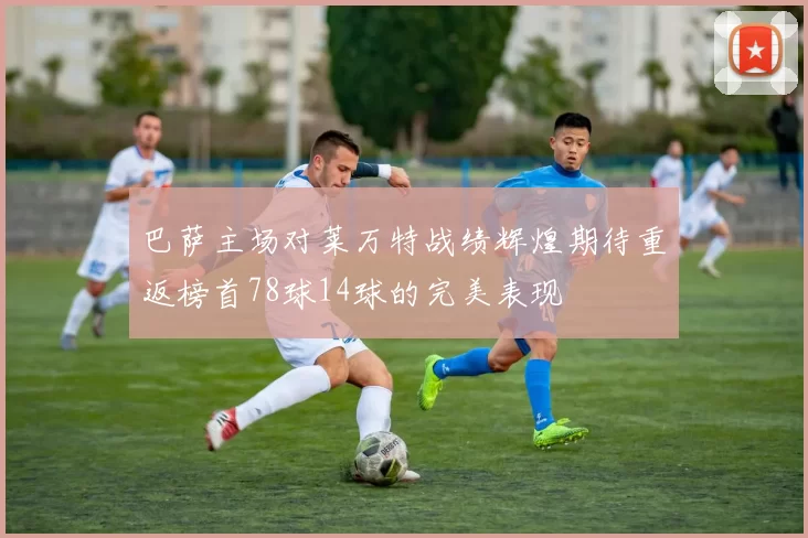 巴萨主场对莱万特战绩辉煌期待重返榜首78球14球的完美表现