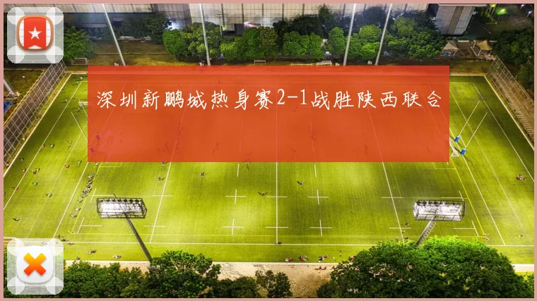深圳新鹏城热身赛2-1战胜陕西联合