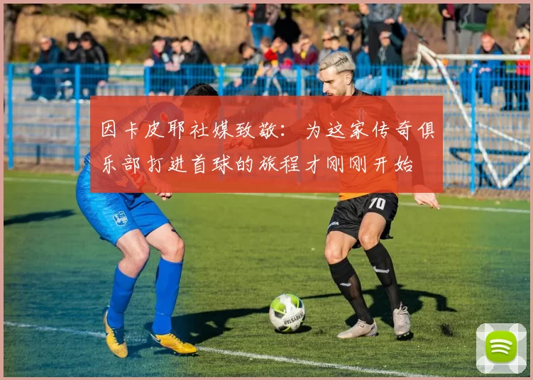 因卡皮耶社媒致敬：为这家传奇俱乐部打进首球的旅程才刚刚开始