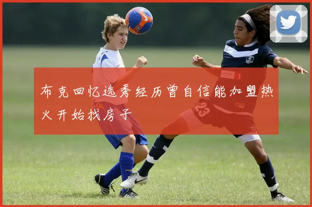 布克回忆选秀经历曾自信能加盟热火开始找房子
