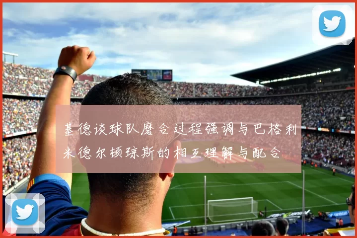 基德谈球队磨合过程强调与巴格利米德尔顿琼斯的相互理解与配合